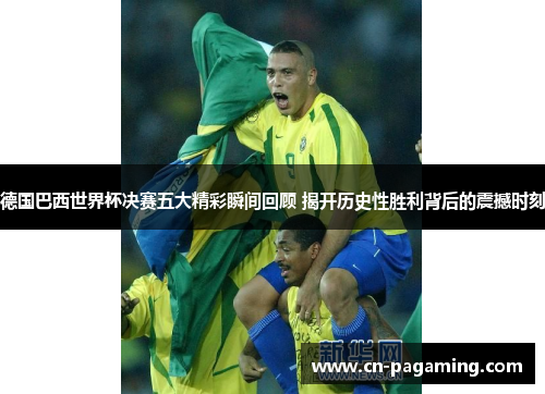 德国巴西世界杯决赛五大精彩瞬间回顾 揭开历史性胜利背后的震撼时刻