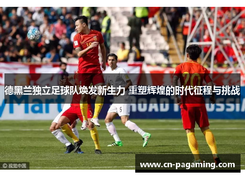 德黑兰独立足球队焕发新生力 重塑辉煌的时代征程与挑战