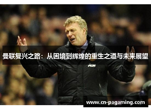 曼联复兴之路：从困境到辉煌的重生之道与未来展望
