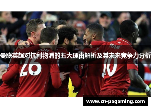 曼联英超对抗利物浦的五大理由解析及其未来竞争力分析