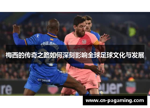 梅西的传奇之路如何深刻影响全球足球文化与发展