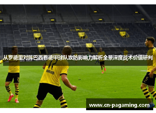从罗德里对阵巴西看德甲球队攻防影响力解析全景深度战术价值研判