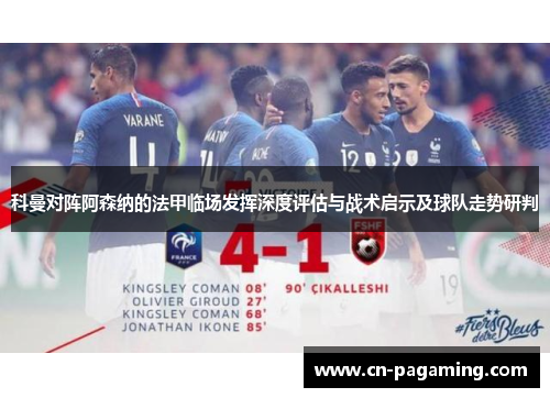 科曼对阵阿森纳的法甲临场发挥深度评估与战术启示及球队走势研判