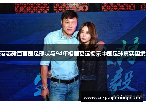 范志毅直言国足现状与94年相差甚远揭示中国足球真实困境