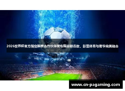 2026世界杯官方指定腕表合作伙伴发布限量联名款，彰显体育与奢华完美融合