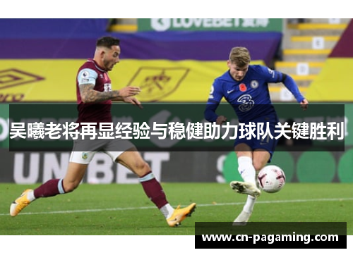 吴曦老将再显经验与稳健助力球队关键胜利