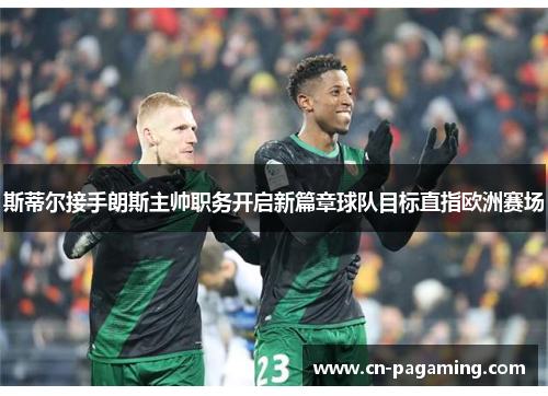 斯蒂尔接手朗斯主帅职务开启新篇章球队目标直指欧洲赛场