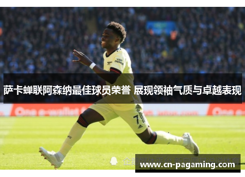 萨卡蝉联阿森纳最佳球员荣誉 展现领袖气质与卓越表现