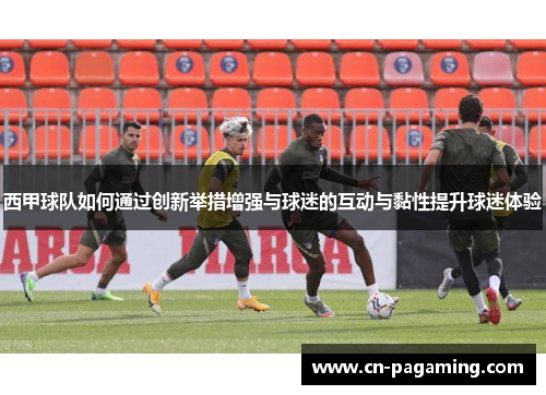 西甲球队如何通过创新举措增强与球迷的互动与黏性提升球迷体验
