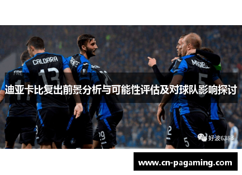 迪亚卡比复出前景分析与可能性评估及对球队影响探讨