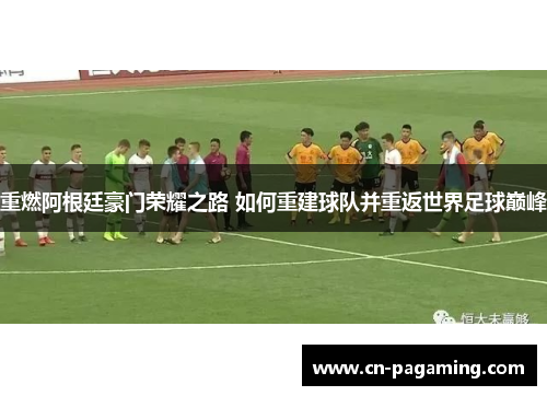 重燃阿根廷豪门荣耀之路 如何重建球队并重返世界足球巅峰