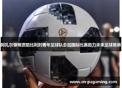阿扎尔慷慨资助比利时青年足球队参加国际比赛助力未来足球星辰