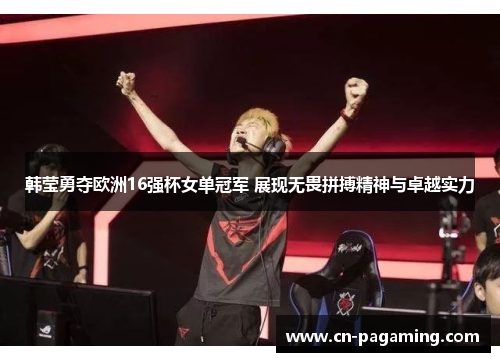 韩莹勇夺欧洲16强杯女单冠军 展现无畏拼搏精神与卓越实力
