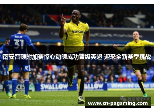 南安普顿附加赛惊心动魄成功晋级英超 迎来全新赛季挑战