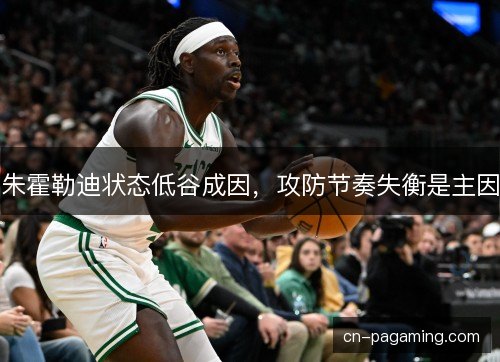 朱霍勒迪状态低谷成因，攻防节奏失衡是主因